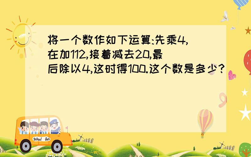 将一个数作如下运算:先乘4,在加112,接着减去20,最后除以4,这时得100.这个数是多少?