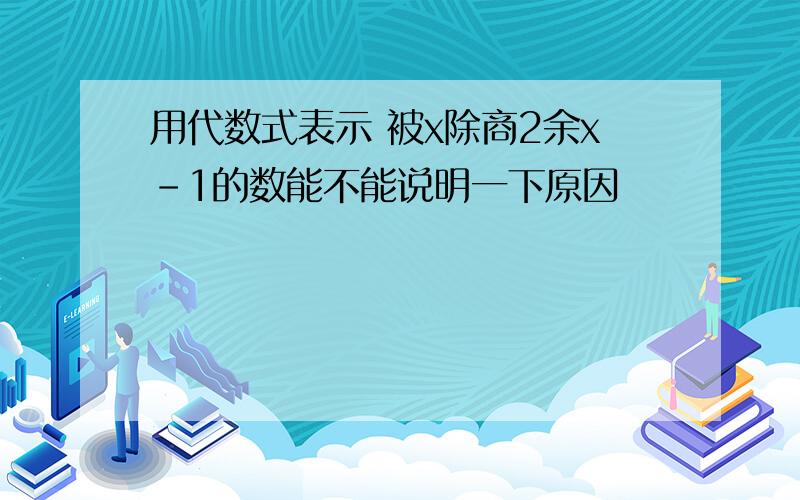 用代数式表示 被x除商2余x-1的数能不能说明一下原因