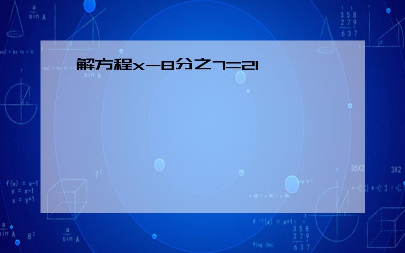 解方程x-8分之7=21