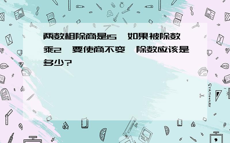 两数相除商是15,如果被除数乘2,要使商不变,除数应该是多少?