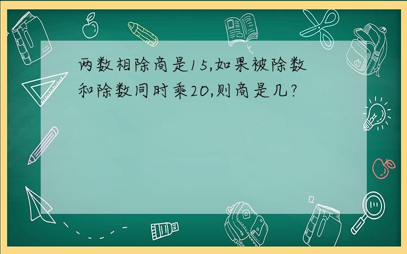 两数相除商是15,如果被除数和除数同时乘2O,则商是几?