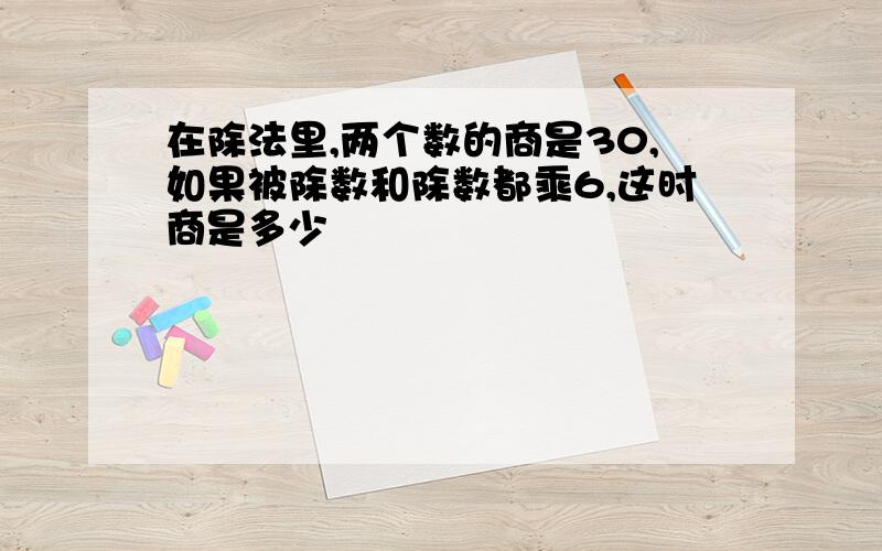 在除法里,两个数的商是30,如果被除数和除数都乘6,这时商是多少