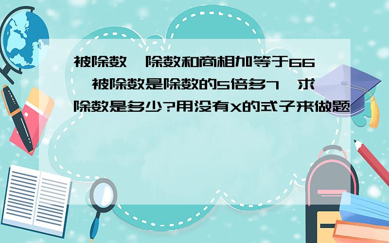 被除数、除数和商相加等于66,被除数是除数的5倍多7,求除数是多少?用没有X的式子来做题,