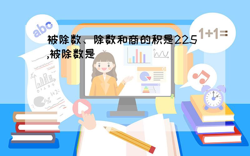 被除数、除数和商的积是225,被除数是（）