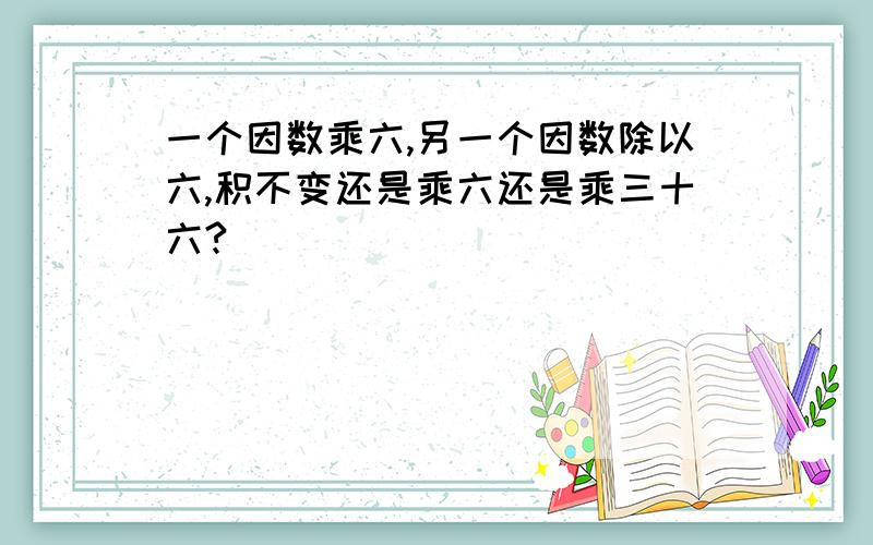 一个因数乘六,另一个因数除以六,积不变还是乘六还是乘三十六?