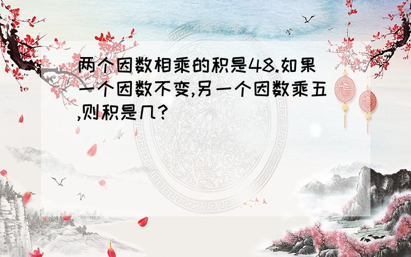 两个因数相乘的积是48.如果一个因数不变,另一个因数乘五,则积是几?