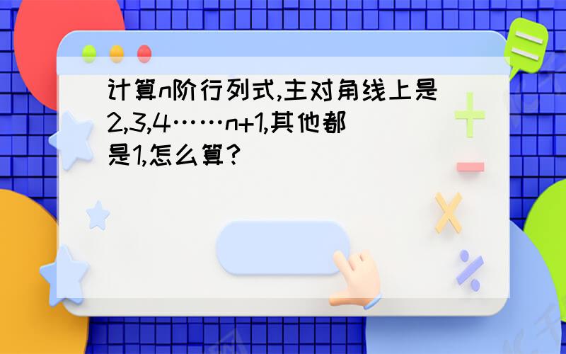 计算n阶行列式,主对角线上是2,3,4……n+1,其他都是1,怎么算?