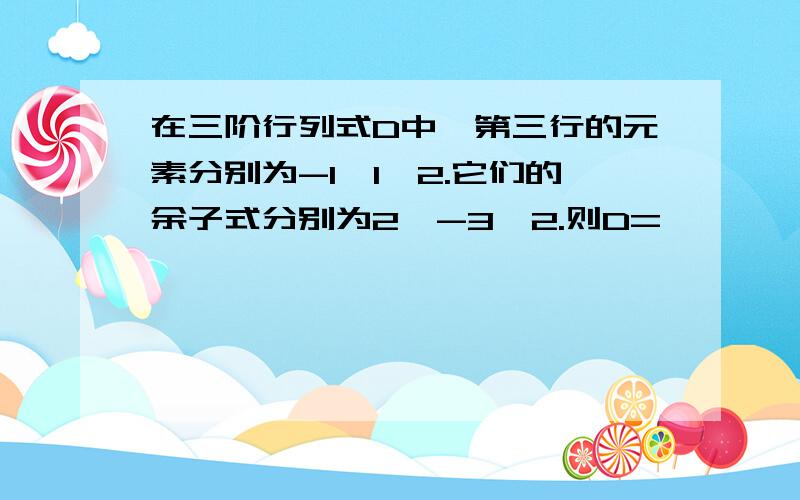 在三阶行列式D中,第三行的元素分别为-1,1,2.它们的余子式分别为2,-3,2.则D=