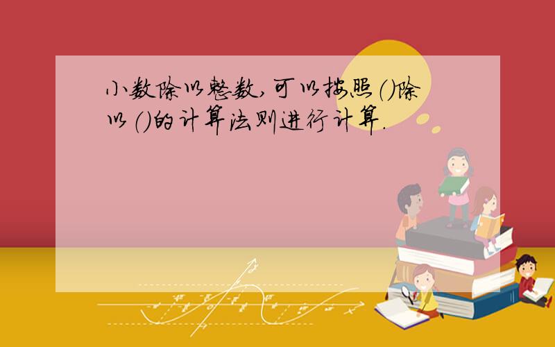 小数除以整数,可以按照（）除以（）的计算法则进行计算.