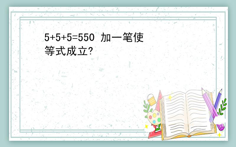 5+5+5=550 加一笔使等式成立?