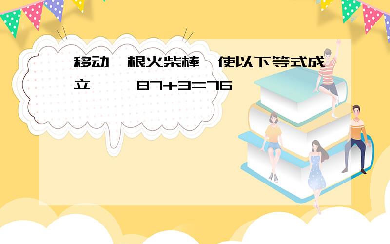 移动一根火柴棒,使以下等式成立 　　87+3=76