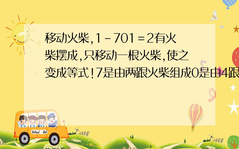 移动火柴,1－701＝2有火柴摆成,只移动一根火柴,使之变成等式!7是由两跟火柴组成0是由4跟火柴组成2是由5跟火柴组成