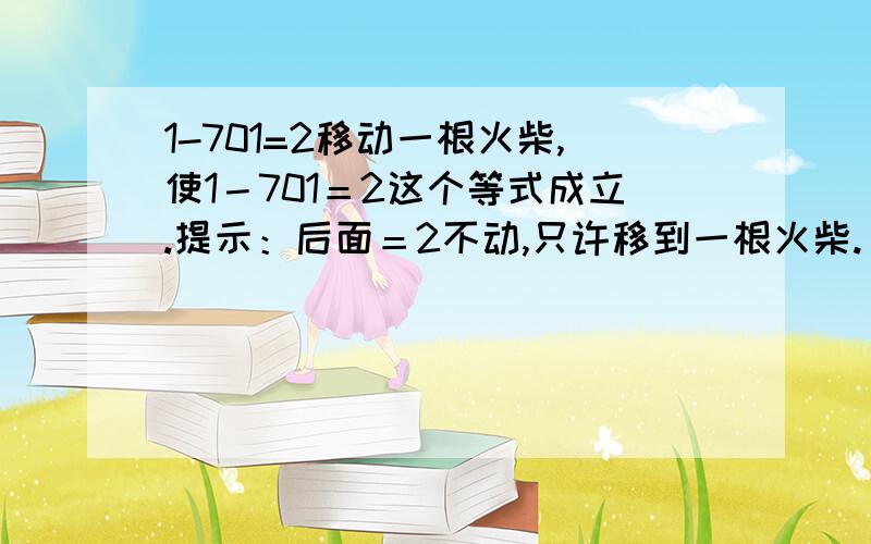 1-701=2移动一根火柴,使1－701＝2这个等式成立.提示：后面＝2不动,只许移到一根火柴.