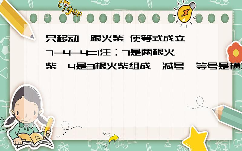 只移动一跟火柴 使等式成立,7-4-4=1注：7是两根火柴,4是3根火柴组成,减号,等号是横不能直立,等号不能拆开.