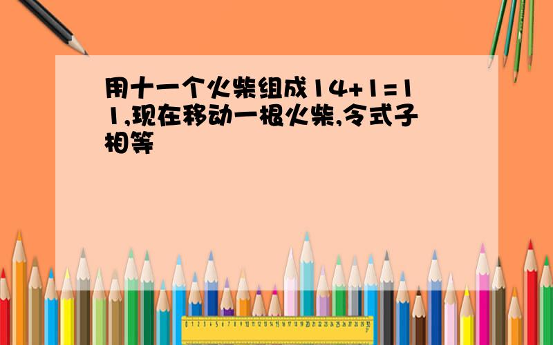 用十一个火柴组成14+1=11,现在移动一根火柴,令式子相等