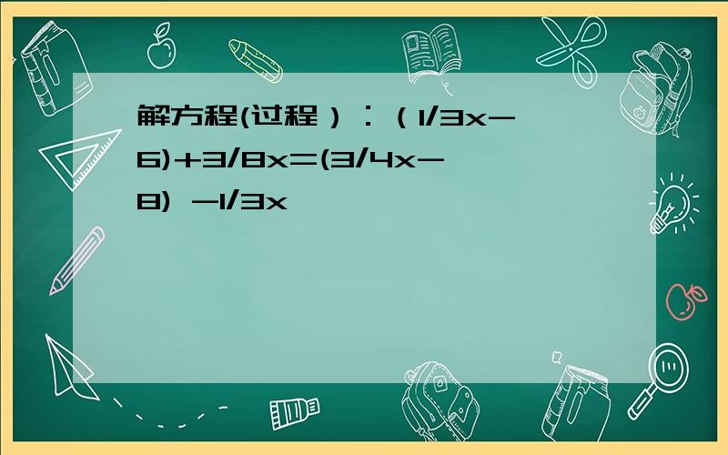 解方程(过程）：（1/3x-6)+3/8x=(3/4x-8) -1/3x