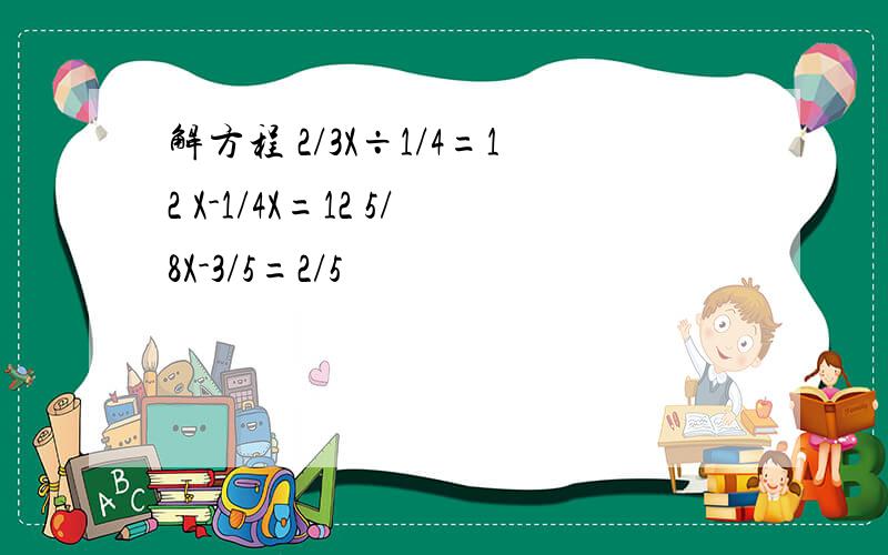 解方程 2/3X÷1/4=12 X-1/4X=12 5/8X-3/5=2/5