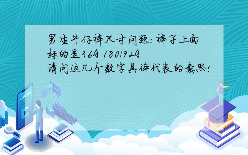 男生牛仔裤尺寸问题：裤子上面标的是36A 180/92A请问这几个数字具体代表的意思!