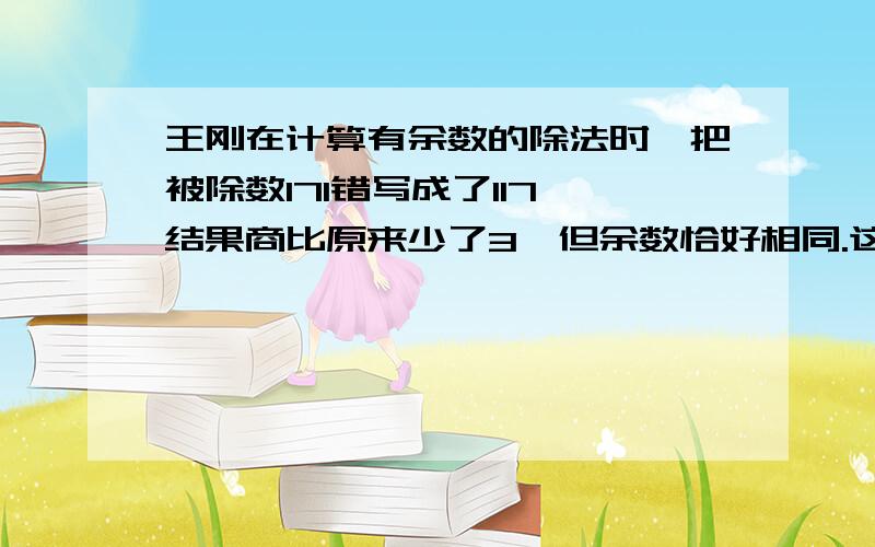 王刚在计算有余数的除法时,把被除数171错写成了117,结果商比原来少了3,但余数恰好相同.这道题的除数和余数各是多少