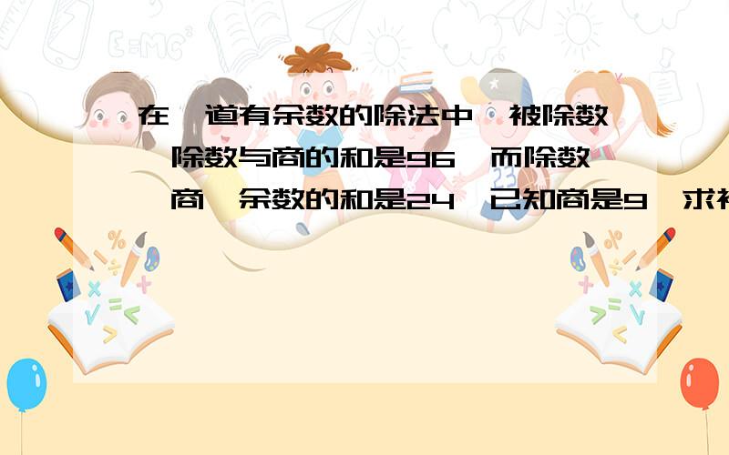 在一道有余数的除法中,被除数、除数与商的和是96,而除数、商、余数的和是24,已知商是9,求被除数.