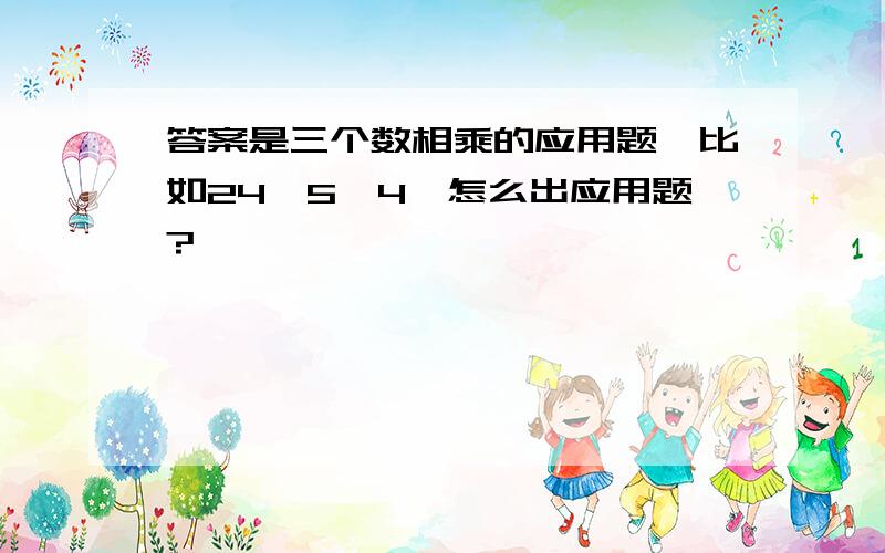 答案是三个数相乘的应用题,比如24×5×4,怎么出应用题?