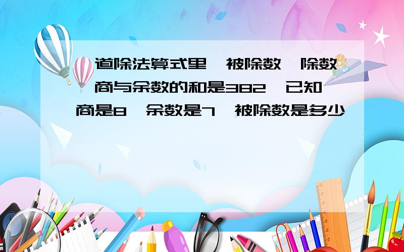 一道除法算式里,被除数,除数,商与余数的和是382,已知商是8,余数是7,被除数是多少