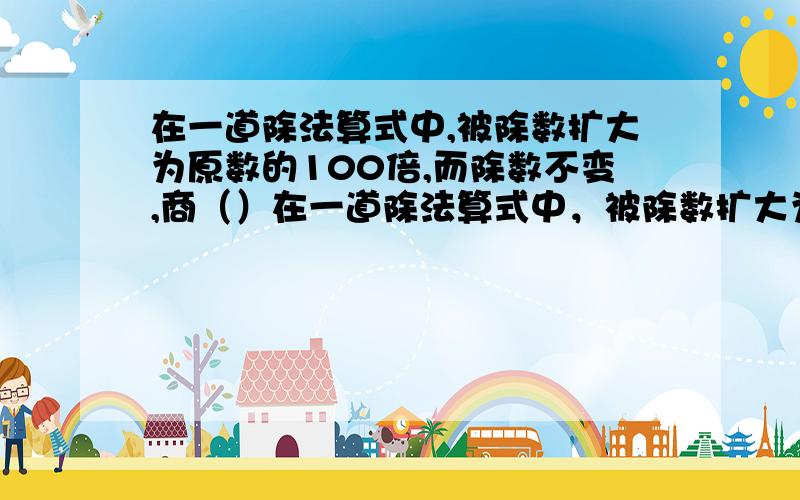 在一道除法算式中,被除数扩大为原数的100倍,而除数不变,商（）在一道除法算式中，被除数扩大为原数的100倍，而除数也扩大为原数的100倍，商（）