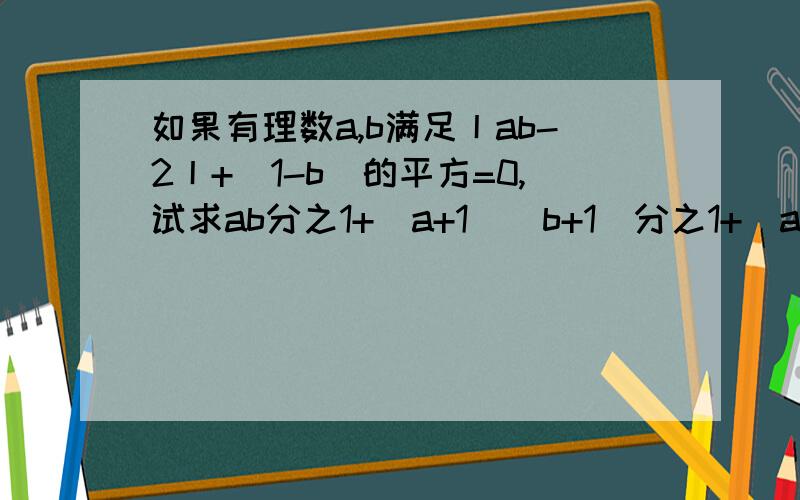 如果有理数a,b满足丨ab-2丨+（1-b）的平方=0,试求ab分之1+（a+1）（b+1)分之1+（a+2)（b+2)分之1+.+（a+2004)(b+2004)分之的值