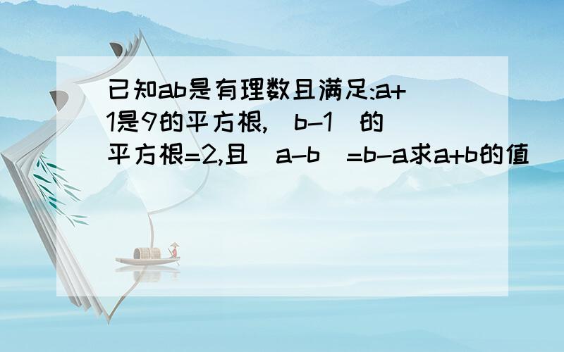 已知ab是有理数且满足:a+1是9的平方根,(b-1)的平方根=2,且|a-b|=b-a求a+b的值|