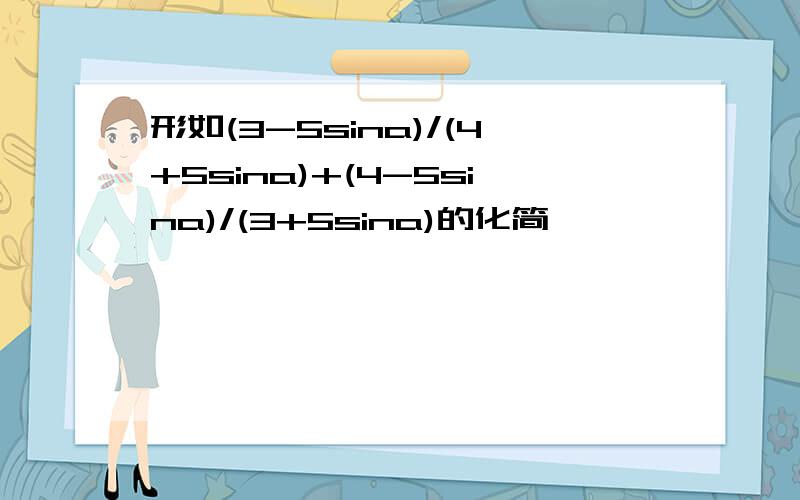 形如(3-5sina)/(4+5sina)+(4-5sina)/(3+5sina)的化简