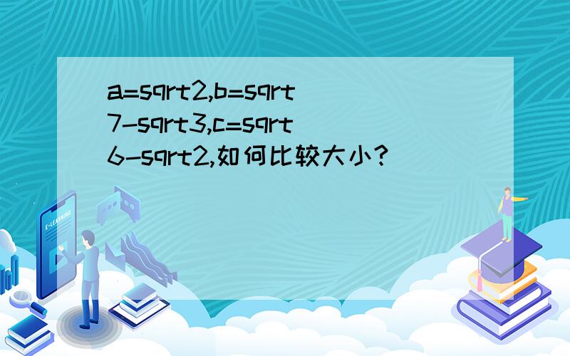 a=sqrt2,b=sqrt7-sqrt3,c=sqrt6-sqrt2,如何比较大小?