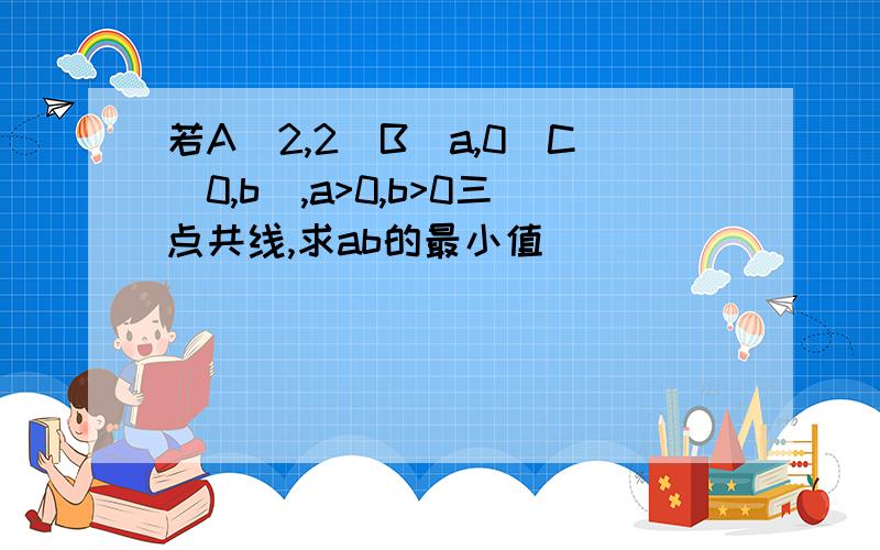 若A(2,2)B(a,0)C(0,b),a>0,b>0三点共线,求ab的最小值