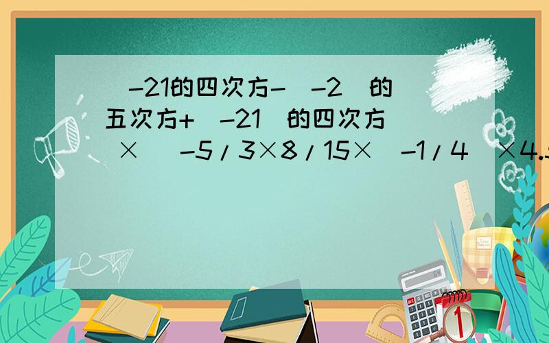 [-21的四次方-（-2）的五次方+（-21）的四次方] × [-5/3×8/15×（-1/4）×4.5-6的平方]速度点好吧 明天就要交了 ~