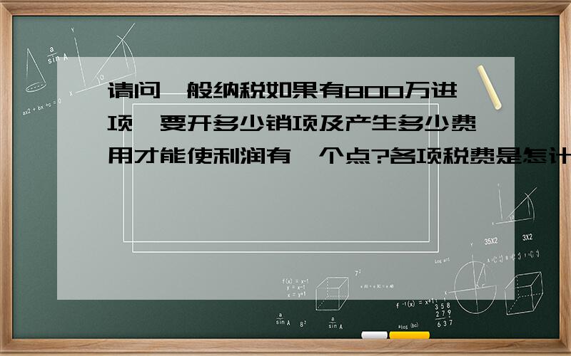 请问一般纳税如果有800万进项,要开多少销项及产生多少费用才能使利润有一个点?各项税费是怎计算出的?