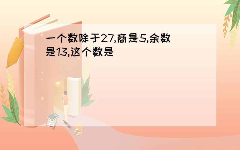 一个数除于27,商是5,余数是13,这个数是