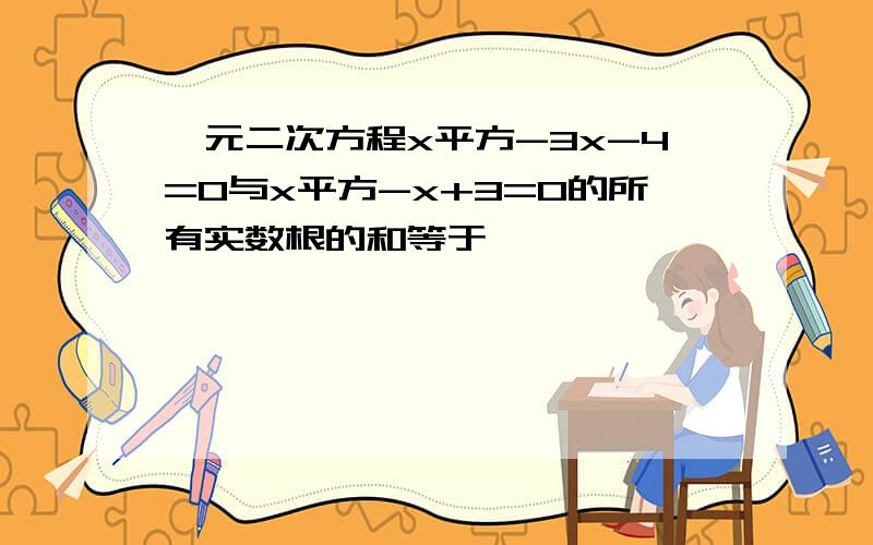 一元二次方程x平方-3x-4=0与x平方-x+3=0的所有实数根的和等于