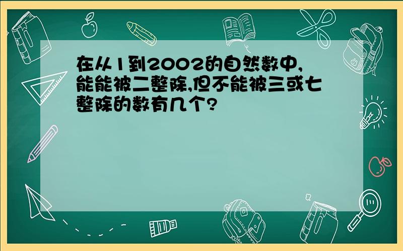 在从1到2002的自然数中,能能被二整除,但不能被三或七整除的数有几个?