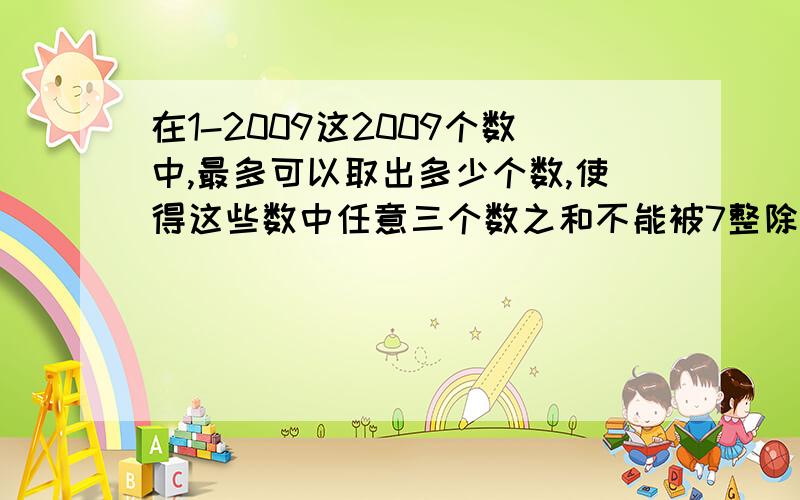 在1-2009这2009个数中,最多可以取出多少个数,使得这些数中任意三个数之和不能被7整除?提示：考虑任意三个数被7除的余数不能是7的倍数.求你们了,帮我,