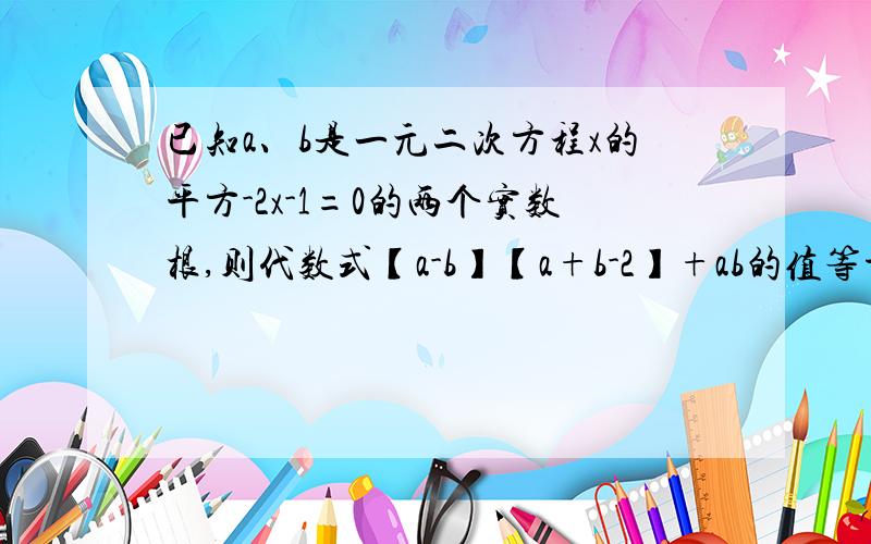 已知a、b是一元二次方程x的平方-2x-1=0的两个实数根,则代数式【a-b】【a+b-2】+ab的值等于