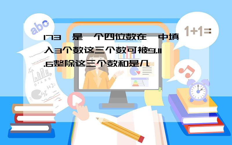 173□是一个四位数在□中填入3个数这三个数可被9.11.6整除这三个数和是几