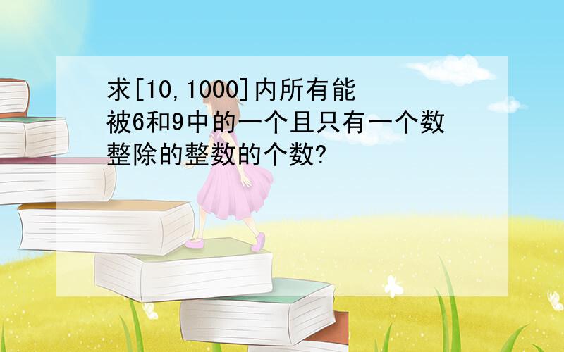 求[10,1000]内所有能被6和9中的一个且只有一个数整除的整数的个数?