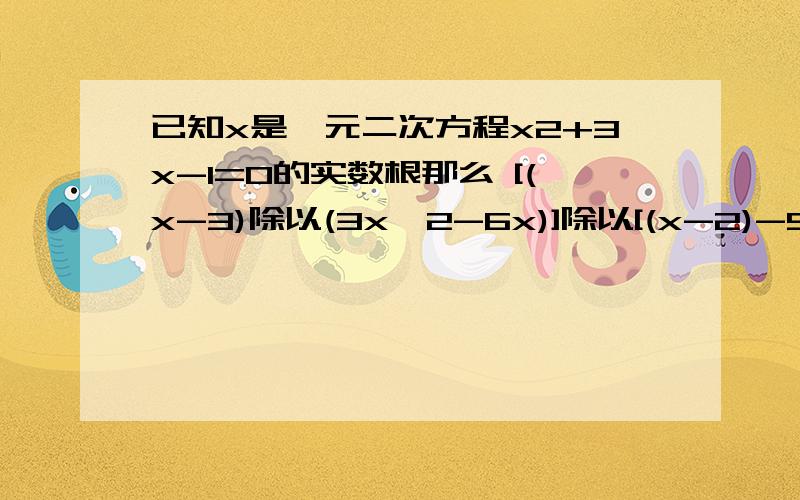 已知x是一元二次方程x2+3x-1=0的实数根那么 [(x-3)除以(3x^2-6x)]除以[(x-2)-5除以x-2]请准确写出算式[(x-3)除以(3x^2-6x)]除以[(x-2)-(5除以x-2)]