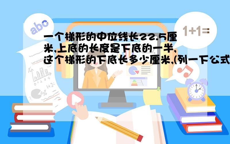 一个梯形的中位线长22.5厘米,上底的长度是下底的一半,这个梯形的下底长多少厘米,(列一下公式)