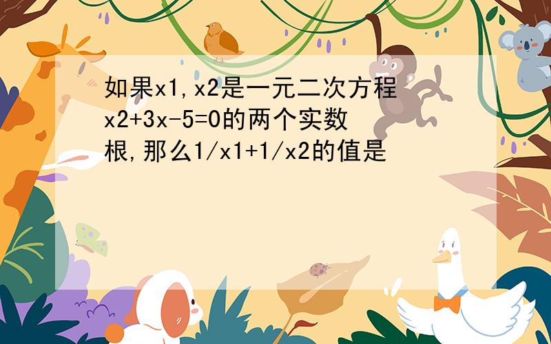 如果x1,x2是一元二次方程x2+3x-5=0的两个实数根,那么1/x1+1/x2的值是