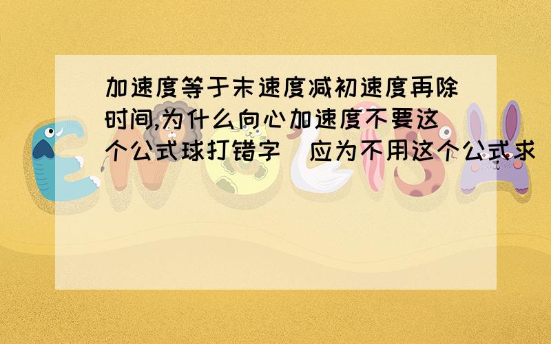 加速度等于末速度减初速度再除时间,为什么向心加速度不要这个公式球打错字  应为不用这个公式求