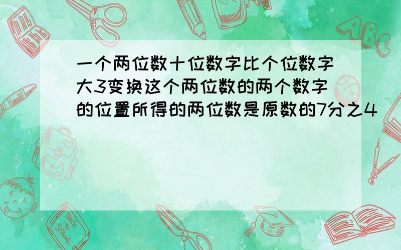 一个两位数十位数字比个位数字大3变换这个两位数的两个数字的位置所得的两位数是原数的7分之4（）二元一次解