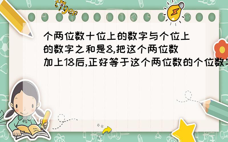 个两位数十位上的数字与个位上的数字之和是8,把这个两位数加上18后,正好等于这个两位数的个位数字与十位