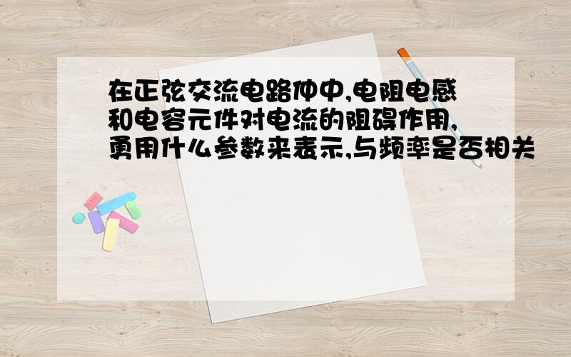 在正弦交流电路仲中,电阻电感和电容元件对电流的阻碍作用,勇用什么参数来表示,与频率是否相关