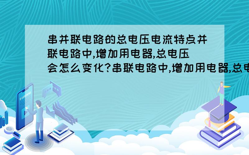 串并联电路的总电压电流特点并联电路中,增加用电器,总电压会怎么变化?串联电路中,增加用电器,总电压会怎么变化?并联电路中,增加用电器,总电流会怎么变化?串联电路中,增加用电器,总电