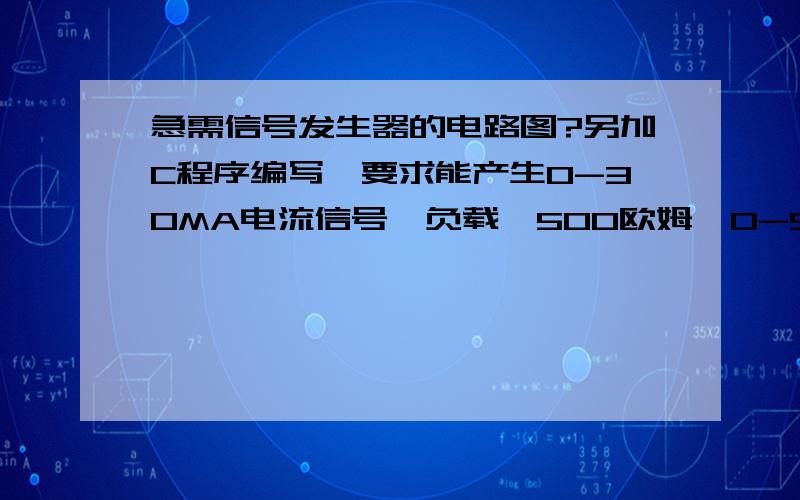 急需信号发生器的电路图?另加C程序编写,要求能产生0-30MA电流信号,负载≤500欧姆,0-5V电压信号（分辨率1‰）,负载≥50欧姆.